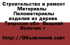 Строительство и ремонт Материалы - Пиломатериалы,изделия из дерева. Тверская обл.,Вышний Волочек г.